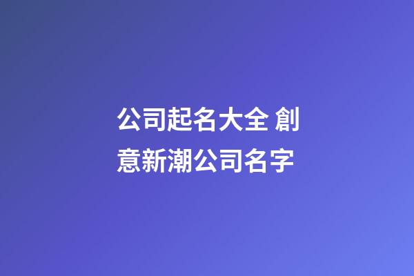 公司起名大全 創意新潮公司名字-第1張-公司起名-玄機派